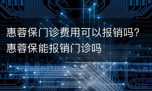 惠蓉保门诊费用可以报销吗? 惠蓉保能报销门诊吗