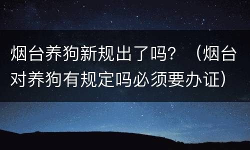 烟台养狗新规出了吗？（烟台对养狗有规定吗必须要办证）