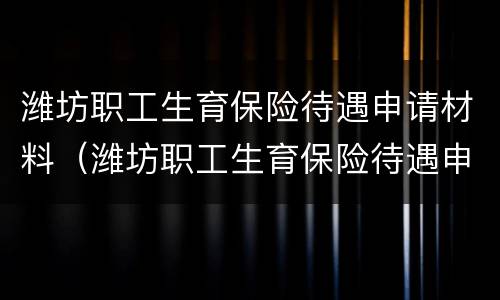 潍坊职工生育保险待遇申请材料（潍坊职工生育保险待遇申请材料清单）