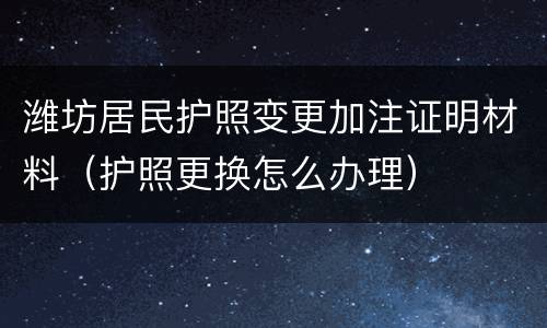 潍坊居民护照变更加注证明材料（护照更换怎么办理）