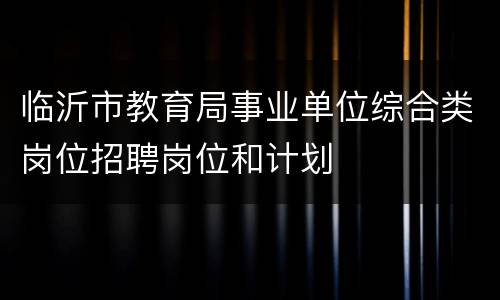 临沂市教育局事业单位综合类岗位招聘岗位和计划