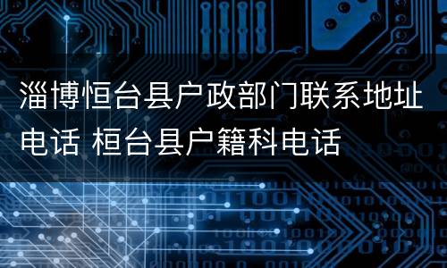 淄博恒台县户政部门联系地址电话 桓台县户籍科电话