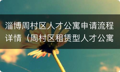 淄博周村区人才公寓申请流程详情（周村区租赁型人才公寓）