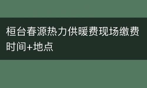 桓台春源热力供暖费现场缴费时间+地点