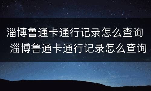 淄博鲁通卡通行记录怎么查询 淄博鲁通卡通行记录怎么查询的