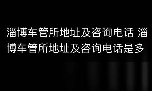 淄博车管所地址及咨询电话 淄博车管所地址及咨询电话是多少