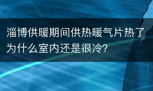 淄博供暖期间供热暖气片热了为什么室内还是很冷？