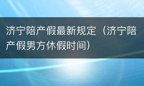 济宁陪产假最新规定（济宁陪产假男方休假时间）