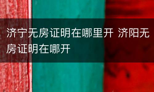 济宁无房证明在哪里开 济阳无房证明在哪开