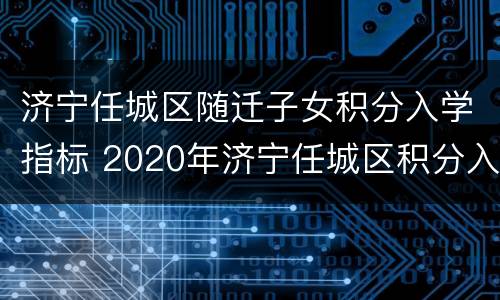 济宁任城区随迁子女积分入学指标 2020年济宁任城区积分入学步骤