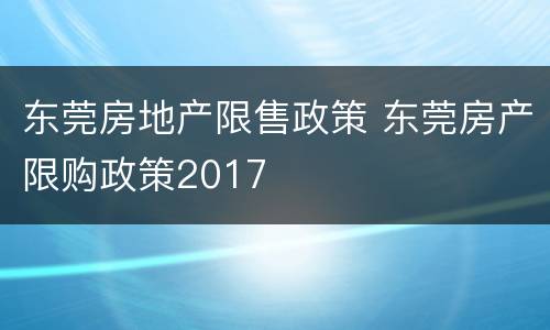 东莞房地产限售政策 东莞房产限购政策2017