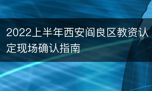 2022上半年西安阎良区教资认定现场确认指南