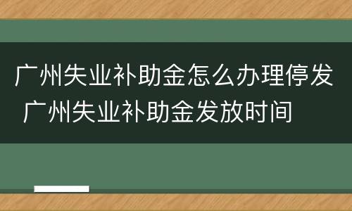 广州失业补助金怎么办理停发 广州失业补助金发放时间