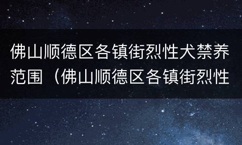 佛山顺德区各镇街烈性犬禁养范围（佛山顺德区各镇街烈性犬禁养范围是多少）