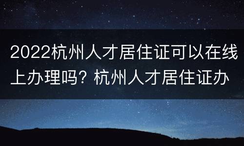2022杭州人才居住证可以在线上办理吗? 杭州人才居住证办理条件