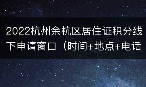 2022杭州余杭区居住证积分线下申请窗口（时间+地点+电话）