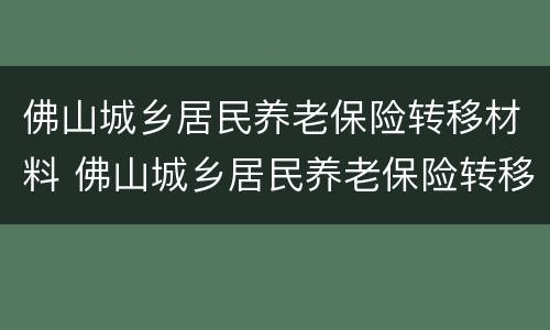 佛山城乡居民养老保险转移材料 佛山城乡居民养老保险转移材料有哪些