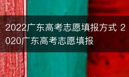 2022广东高考志愿填报方式 2020广东高考志愿填报