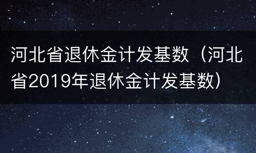 河北省退休金计发基数（河北省2019年退休金计发基数）