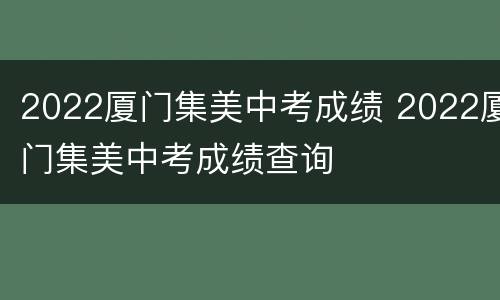 2022厦门集美中考成绩 2022厦门集美中考成绩查询