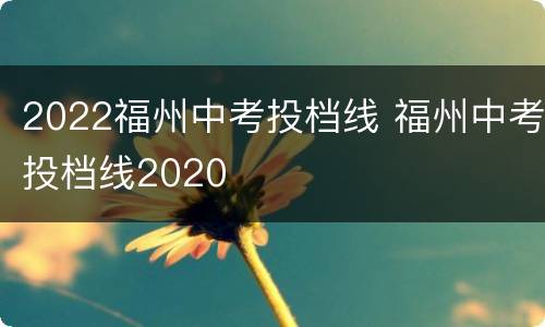 2022福州中考投档线 福州中考投档线2020