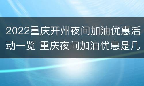 2022重庆开州夜间加油优惠活动一览 重庆夜间加油优惠是几点到几点