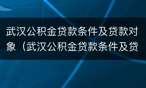 武汉公积金贷款条件及贷款对象（武汉公积金贷款条件及贷款对象有哪些）