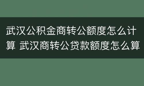 武汉公积金商转公额度怎么计算 武汉商转公贷款额度怎么算