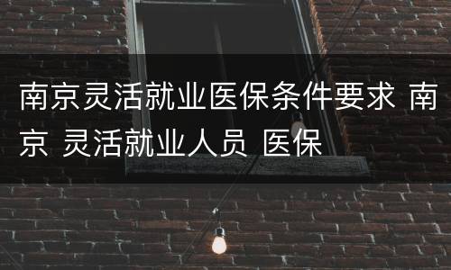 南京灵活就业医保条件要求 南京 灵活就业人员 医保