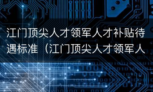 江门顶尖人才领军人才补贴待遇标准（江门顶尖人才领军人才补贴待遇标准是多少）