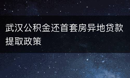 武汉公积金还首套房异地贷款提取政策