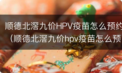 顺德北滘九价HPV疫苗怎么预约（顺德北滘九价hpv疫苗怎么预约打）