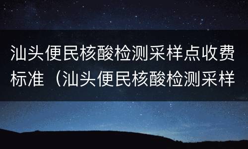 汕头便民核酸检测采样点收费标准（汕头便民核酸检测采样点收费标准表）