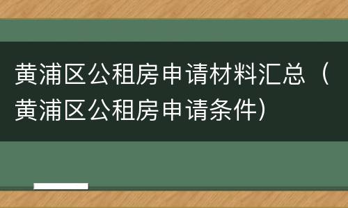 黄浦区公租房申请材料汇总（黄浦区公租房申请条件）