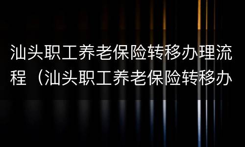 汕头职工养老保险转移办理流程（汕头职工养老保险转移办理流程图）