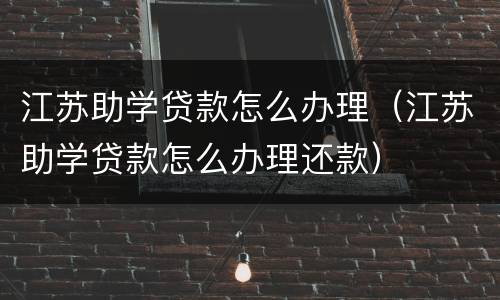 江苏助学贷款怎么办理（江苏助学贷款怎么办理还款）