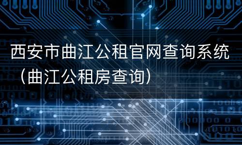 西安市曲江公租官网查询系统（曲江公租房查询）