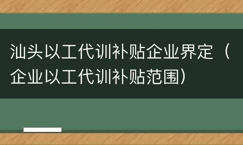 汕头以工代训补贴企业界定（企业以工代训补贴范围）