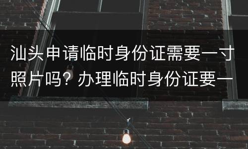 汕头申请临时身份证需要一寸照片吗? 办理临时身份证要一寸照吗