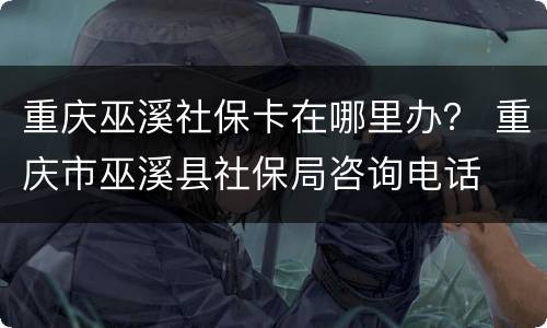 重庆巫溪社保卡在哪里办？ 重庆市巫溪县社保局咨询电话