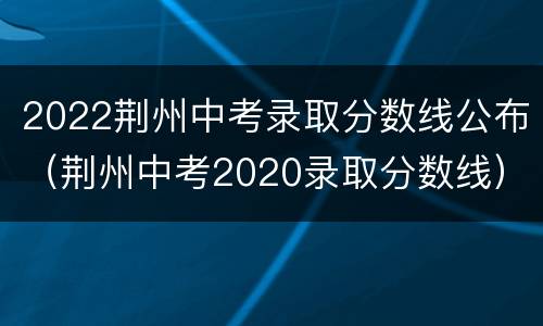 2022荆州中考录取分数线公布（荆州中考2020录取分数线）