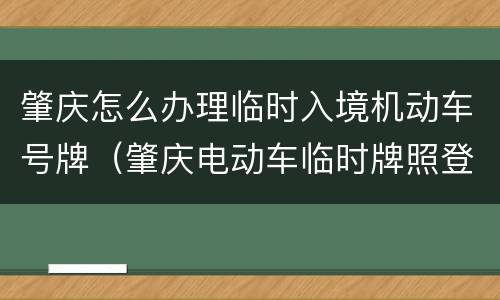 肇庆怎么办理临时入境机动车号牌（肇庆电动车临时牌照登记网点）