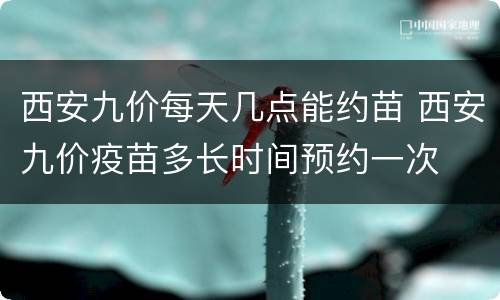 西安九价每天几点能约苗 西安九价疫苗多长时间预约一次