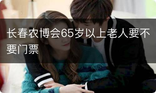 长春农博会65岁以上老人要不要门票