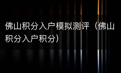 佛山积分入户模拟测评（佛山积分入户积分）