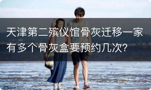 天津第二殡仪馆骨灰迁移一家有多个骨灰盒要预约几次？