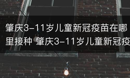 肇庆3-11岁儿童新冠疫苗在哪里接种 肇庆3-11岁儿童新冠疫苗在哪里接种的