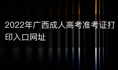 2022年广西成人高考准考证打印入口网址