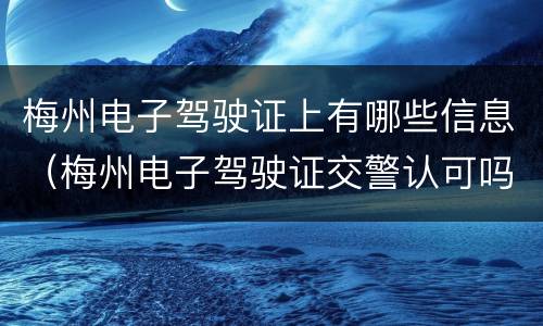 梅州电子驾驶证上有哪些信息（梅州电子驾驶证交警认可吗）
