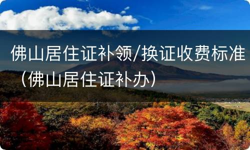 佛山居住证补领/换证收费标准（佛山居住证补办）